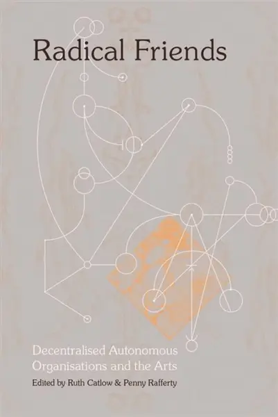 Radical Friends: Decentralised Autonomous Organisations and the Arts - Penny Rafferty, Ruth Catlow