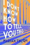 I DON'T KNOW HOW TO TELL YOU THIS - Marian Thurm