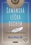 Šamanská léčba duchem (Prastaré postupy pro dokonalé zdraví) - Alberto Villoldo