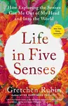 Life in Five Senses (How Exploring the Senses Got Me Out of My Head and Into the World)