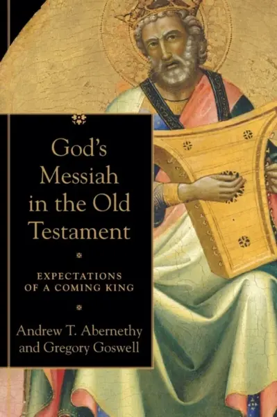 God`s Messiah in the Old Testament â€“ Expectations of a Coming King - Andrew T. Abernethy, Gregory Goswell