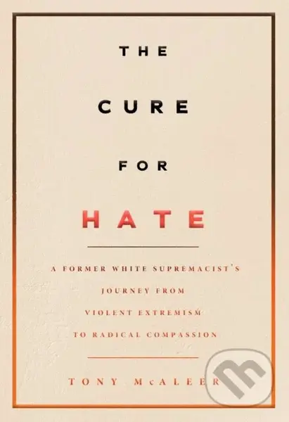 The Cure For Hate (A Former White Supremacist's Journey from Violent Extremism to Radical Compassion) - Tony Mcaleer
