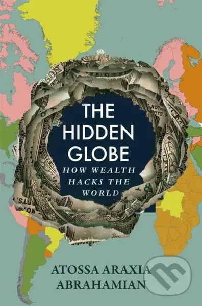 The Hidden Globe (How Wealth Hacks the World) - Atossa Araxia Abrahamian