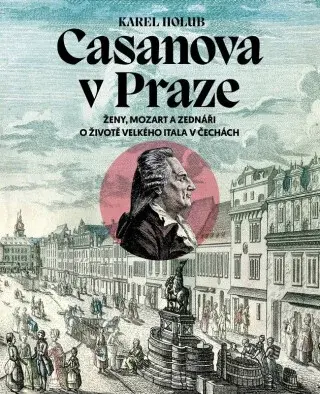 Casanova v Praze - Ženy, Mozart a zednáři, O životě velkého Itala v Čechách - Karel Holub