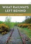 What Railways Left Behind - Steve Liptrot