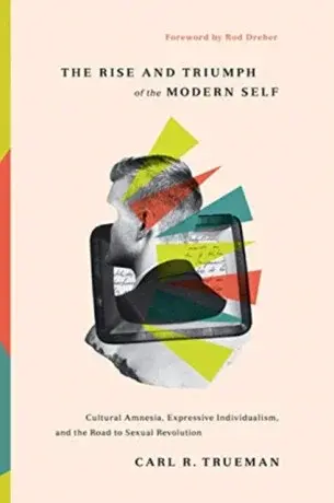 The Rise and Triumph of the Modern Self - Carl R. Trueman