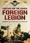 Fighting for the French Foreign Legion: Memoirs of a Scottish Legionnaire - Alex Lochrie