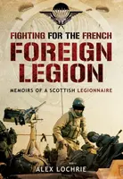 Fighting for the French Foreign Legion: Memoirs of a Scottish Legionnaire - Alex Lochrie