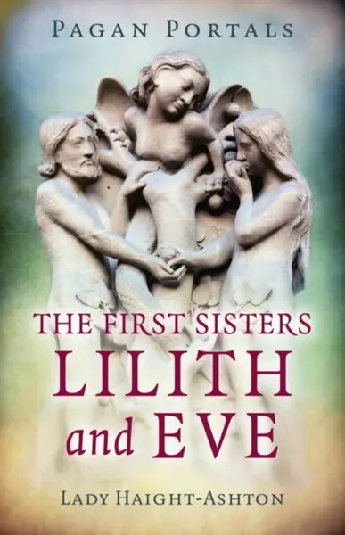 Pagan Portals - The First Sisters: Lilith and Eve - Lady Haight-Ashton