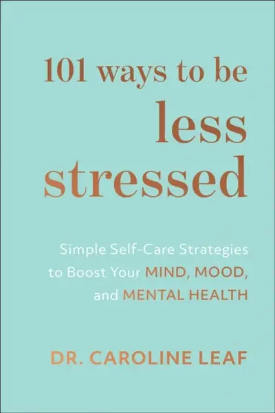 101 Ways to Be Less Stressed â€“ Simple Selfâ€“Care Strategies to Boost Your Mind, Mood, and Mental Health - Dr. Caroline Leaf