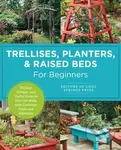 Trellises, Planters & Raised Beds for Beginners (30+ Easy, Unique, and Useful Projects You Can Make with Common Tools and Materials)
