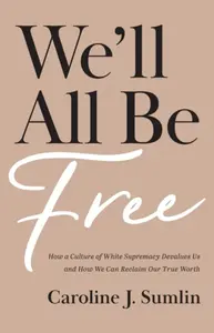 We`ll All Be Free â€“ How a Culture of White Supremacy Devalues Us and How We Can Reclaim Our True Worth - Caroline J. Sumlin