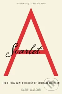 Scarlet A (The Ethics, Law, and Politics of Ordinary Abortion) - kniha z kategorie Humanitní a společenské vědy