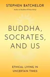 Buddha, Socrates, and Us – Ethical Living in Uncertain Times - Stephen Batchelor