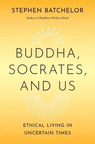 Buddha, Socrates, and Us â€“ Ethical Living in Uncertain Times - Stephen Batchelor