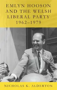 Emlyn Hooson and the Welsh Liberal Party, 1962-1979 - Nicholas K. Alderton