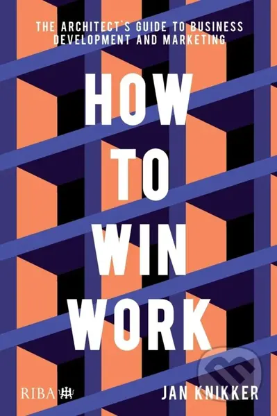 How to Win Work: The Architect's Guide to Business Development and Marketing - Jan Knikker