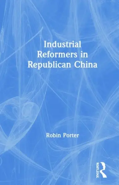 Industrial Reformers in Republican China - Robin Porter