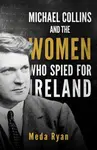 Michael Collins and the Women Who Spied For Ireland - Meda Ryan