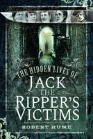 The Hidden Lives of Jack the Ripper's Victims - Robert Hume