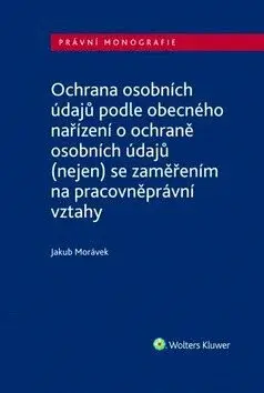 Ochrana osobních údajů podle obecného nařízení o ochraně osobních údajů (nejen) se zaměřením na pracovněprávní vztahy - Jakub Morávek