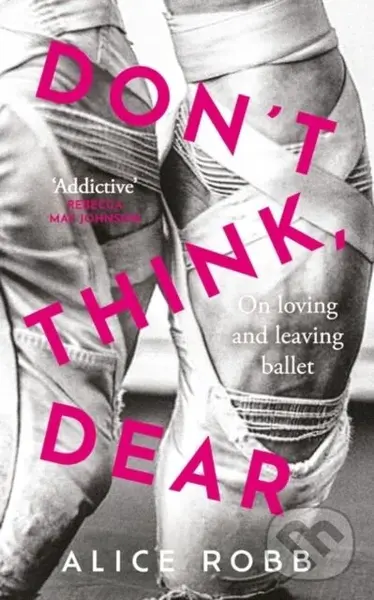 Don’t Think, Dear (On Loving and Leaving Ballet) - Alice Robb