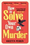 How To Solve Your Own Murder - Kristen Perrin