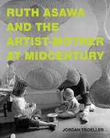 Ruth Asawa and the Artist-Mother at Midcentury - Jordan Troeller