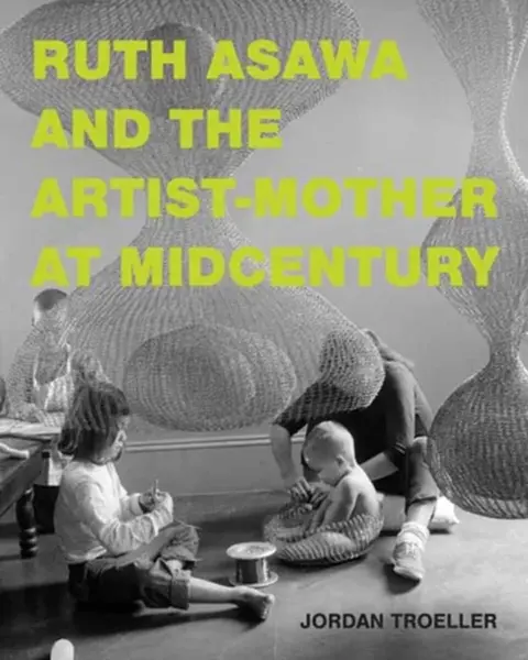 Ruth Asawa and the Artist-Mother at Midcentury - Jordan Troeller