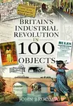 Britain's Industrial Revolution in 100 Objects - John Broom