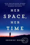 Her Space, Her Time (How Trailblazing Women Scientists Decoded the Hidden Universe) - Shohini Ghose