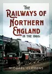 The Railways of Northern England in the 1960s - Michael Clemens