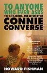To Anyone Who Ever Asks: The Life, Music, and Mystery of Connie Converse - Howard Fishman