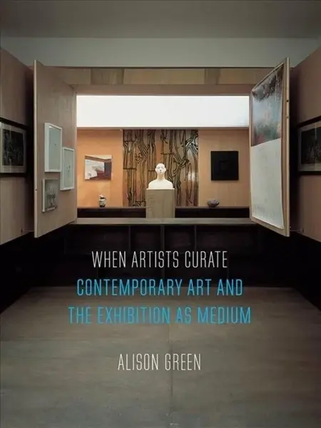 When Artists Curate – Contemporary Art and the Exhibition as Medium - Alison Green