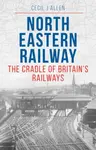 The North Eastern Railway - Cecil Allen