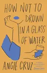 How Not to Drown in a Glass of Water - Angie Cruz