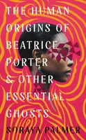 The Human Origins of Beatrice Porter and Other Essential Ghosts - Soraya Palmer