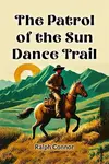 The Patrol of the Sun Dance Trail - Ralph Connor