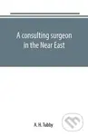 A consulting surgeon in the Near East - H. A. Tubby