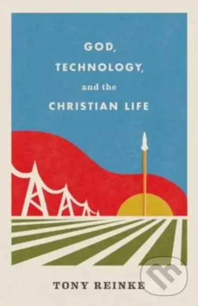 God, Technology, and the Christian Life - Reinke Tony