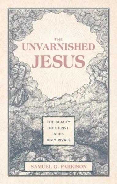The Unvarnished Jesus - Samuel G. Parkison