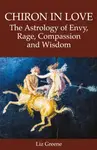 Chiron in Love: The Astrology of Envy, Rage, Compassion and Wisdom - Liz Greene