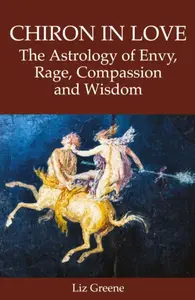 Chiron in Love: The Astrology of Envy, Rage, Compassion and Wisdom - Liz Greene