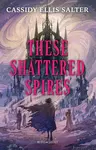 These Shattered Spires - Cassidy Ellis Salter