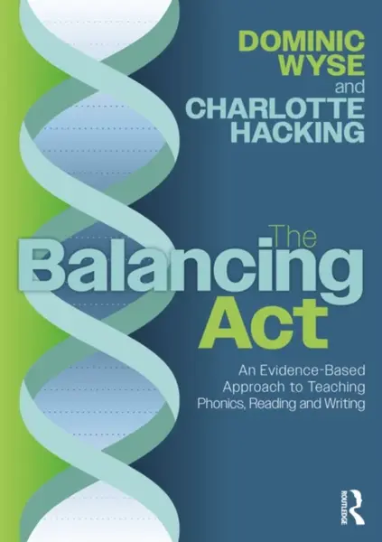 The Balancing Act: An Evidence-Based Approach to Teaching Phonics, Reading and Writing - Dominic  Wyse, Charlotte Hacking