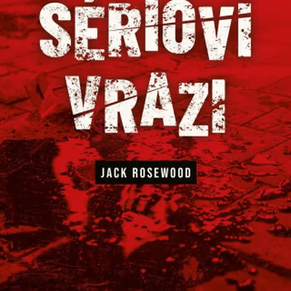 Sérioví vrazi: Patnáct příběhů, které otřásly světem - Jack Rosewood