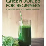 Green Juices for Beginners : A One-Stop Guide to Cleansing Your Body - Carla Zaplana