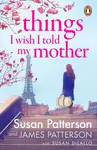 Things I Wish I Told My Mother: The instant New York Times bestseller - James Patterson, Patterson Susan