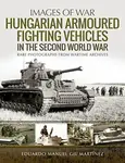 Hungarian Armoured Fighting Vehicles in the Second World War - Eduardo Manuel Gil Martinez