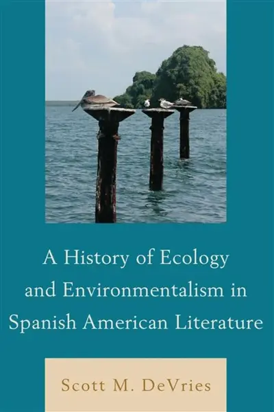 A History of Ecology and Environmentalism in Spanish American Literature - Scott M. DeVries